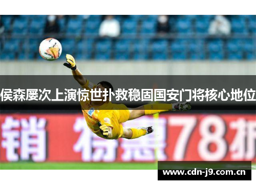 侯森屡次上演惊世扑救稳固国安门将核心地位