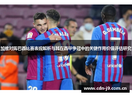 加维对阵巴西比赛表现解析与其在西甲争冠中的关键作用价值评估研究